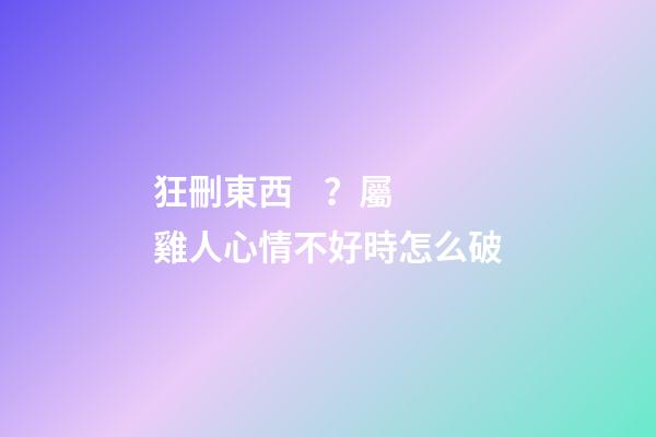 狂刪東西？屬雞人心情不好時怎么破